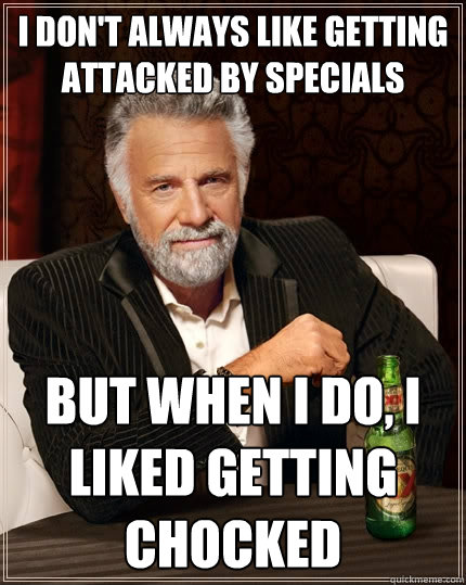 I don't always like getting attacked by specials But when I do, I liked getting chocked - I don't always like getting attacked by specials But when I do, I liked getting chocked  The Most Interesting Man In The World