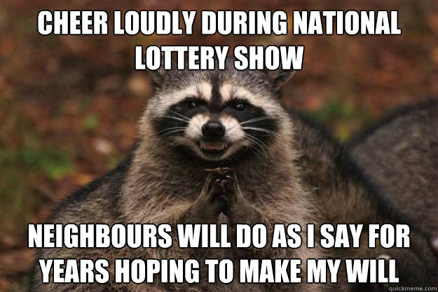 cheer loudly during national lottery show neighbours will do as i say for years hoping to make my will  - cheer loudly during national lottery show neighbours will do as i say for years hoping to make my will   Evil Plotting Raccoon