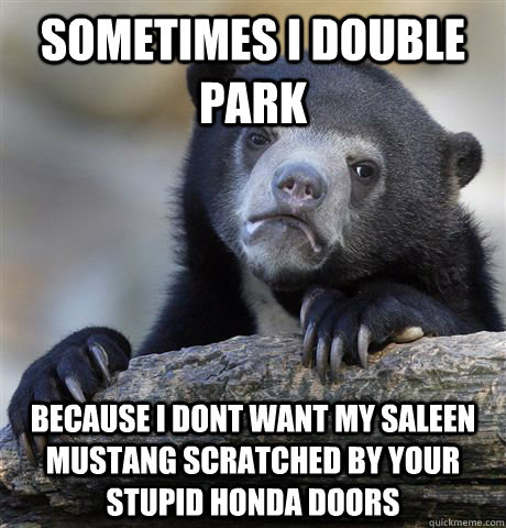 Sometimes I double park Because i dont want my Saleen Mustang scratched by your stupid honda doors  Confession Bear