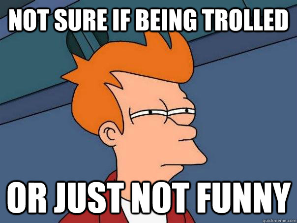 Not sure if being trolled Or just not funny  Futurama Fry