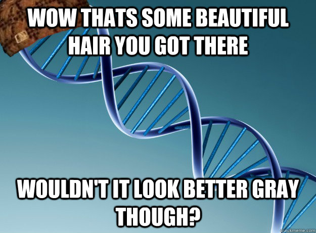 Wow thats some beautiful hair you got there Wouldn't it look better gray though?  Scumbag Genetics