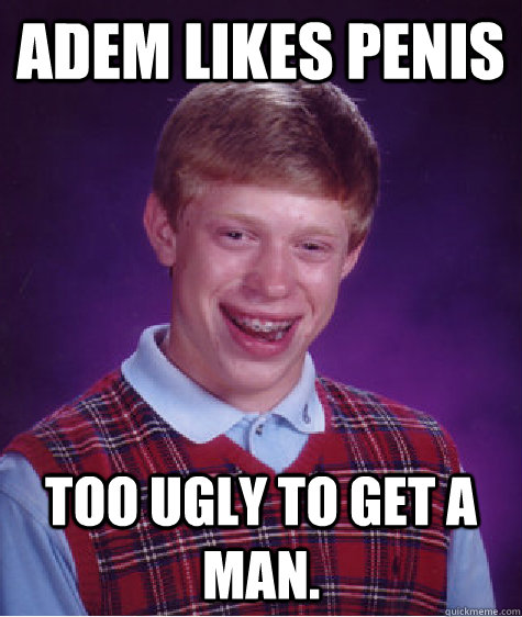 Adem likes penis Too ugly to get a man.  Bad Luck Brian