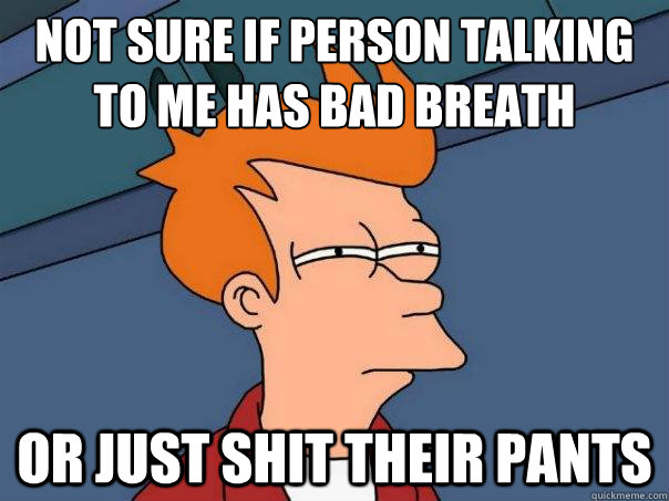 Not sure if person talking
to me has bad breath Or just shit their pants  Futurama Fry