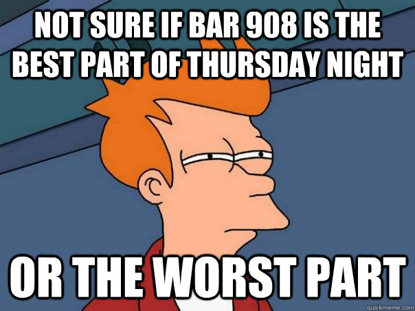 Not sure if Bar 908 is the best part of thursday night Or the worst part - Not sure if Bar 908 is the best part of thursday night Or the worst part  Futurama Fry