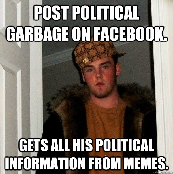 Post political garbage on facebook. Gets all his political information from MEMES.  Scumbag Steve