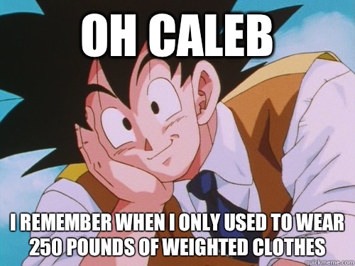 oh Caleb I remember when I only used to wear 250 pounds of Weighted clothes  Condescending Goku