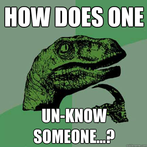 How does one un-know someone...?  Philosoraptor