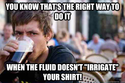 You know that's the right way to do it when the fluid doesn't 