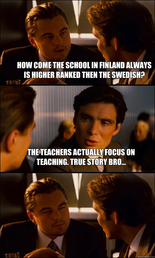 How come the school in Finland always is higher ranked then the Swedish? The teachers actually focus on teaching. True story bro...   Inception