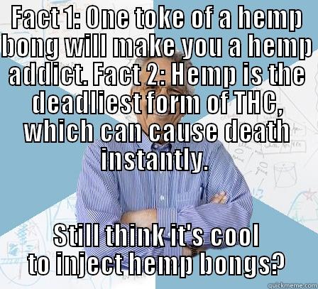 FACT 1: ONE TOKE OF A HEMP BONG WILL MAKE YOU A HEMP ADDICT. FACT 2: HEMP IS THE DEADLIEST FORM OF THC, WHICH CAN CAUSE DEATH INSTANTLY.  STILL THINK IT'S COOL TO INJECT HEMP BONGS? Engineering Professor