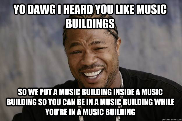 yo dawg i heard you like music buildings so we put a music building inside a music building so you can be in a music building while you're in a music building  Xzibit meme