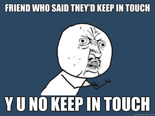 friend who said they'd keep in touch y u no keep in touch  Y U No