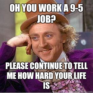 oh you work a 9-5 job?  Please continue to tell me how hard your life is  Condescending Wonka