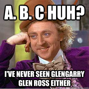 A. B. C HUH? I've never seen Glengarry Glen ross either - A. B. C HUH? I've never seen Glengarry Glen ross either  Condescending Wonka