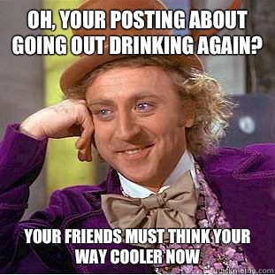 Oh, Your posting about going out drinking again? Your friends must think your way cooler now  Creepy Wonka