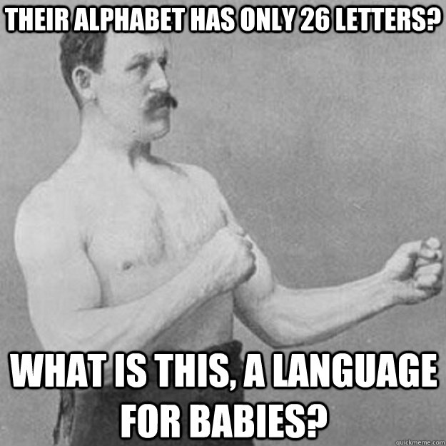 Their alphabet has only 26 letters? What is this, a language for babies?  overly manly man