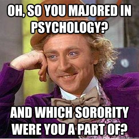 oh, so you majored in psychology? and which sorority were you a part of? - oh, so you majored in psychology? and which sorority were you a part of?  Condescending Willy Wonka