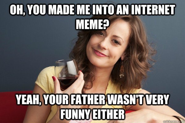 oh, you made me into an internet meme? yeah, your father wasn't very funny either - oh, you made me into an internet meme? yeah, your father wasn't very funny either  Forever Resentful Mother