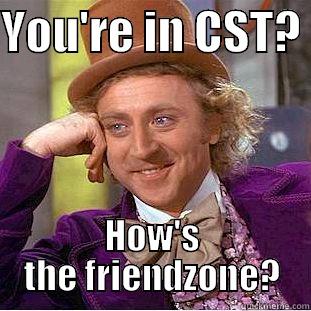 CST  - YOU'RE IN CST?  HOW'S THE FRIENDZONE? Condescending Wonka