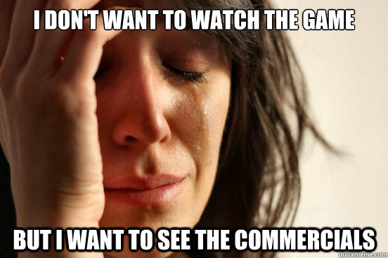 I don't want to watch the game But I want to see the commercials  First World Problems