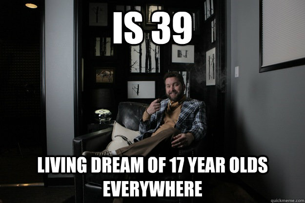 Is 39 living dream of 17 year olds everywhere - Is 39 living dream of 17 year olds everywhere  benevolent bro burnie