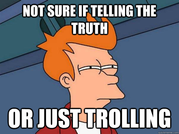 Not sure if telling the truth Or just trolling - Not sure if telling the truth Or just trolling  Futurama Fry