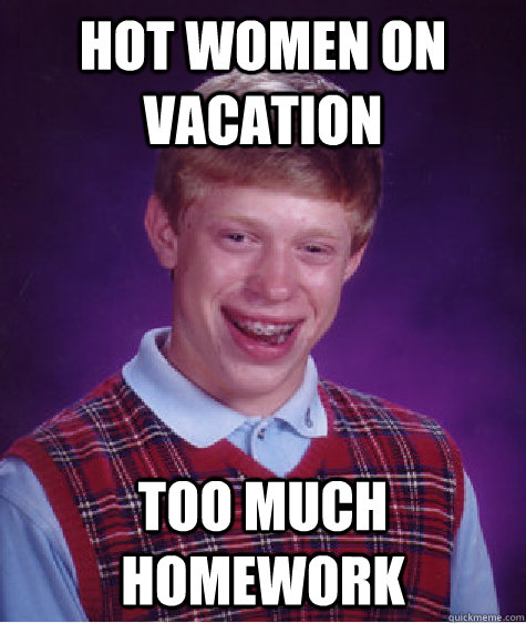 hot women on vacation Too much homework  Bad Luck Brian