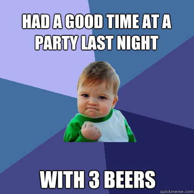 had a good time at a party last night  with 3 beers  Success Baby