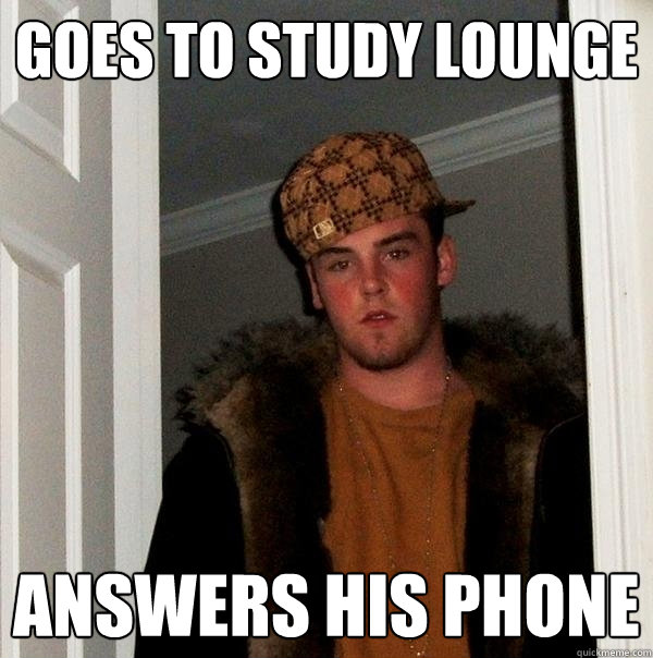 Goes to study lounge Answers his phone  Scumbag Steve