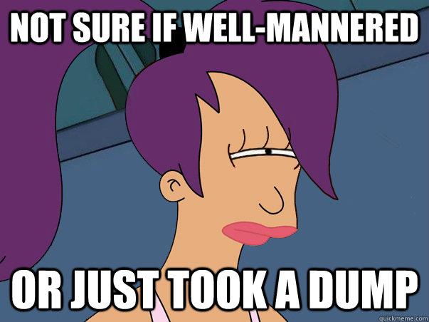 Not sure if well-mannered Or just took a dump  Leela Futurama