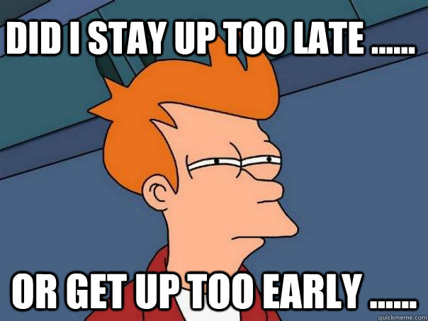 Did I stay up too late ...... or get up too early ...... - Did I stay up too late ...... or get up too early ......  Futurama Fry