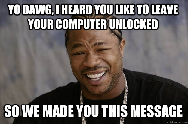 Yo dawg, I heard you like to leave your computer unlocked So we made you this message  Xzibit meme