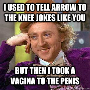 I used to tell arrow to the knee jokes like you but then i took a vagina to the penis  Condescending Wonka