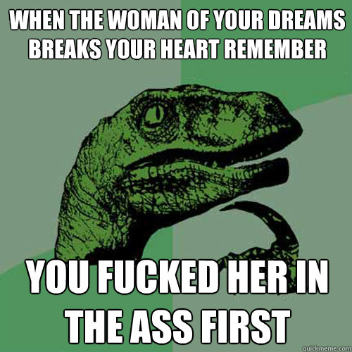 When the woman of your dreams breaks your heart remember one thing You fucked her in the ass first - When the woman of your dreams breaks your heart remember one thing You fucked her in the ass first  Philosoraptor