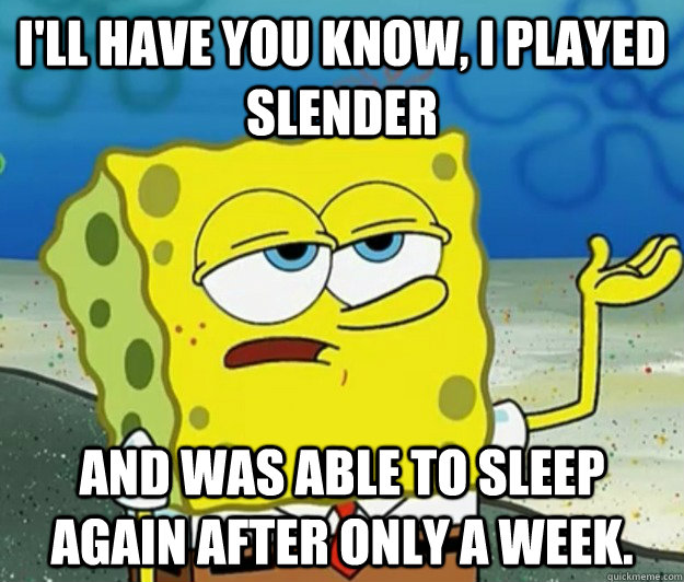 I'll have you know, i played slender and was able to sleep again after only a week.  Tough Spongebob