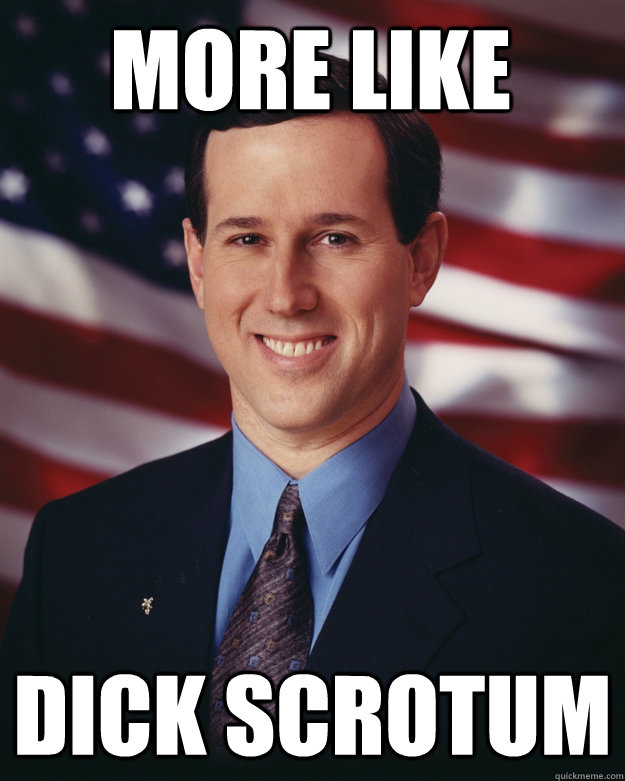 more like dick scrotum  Rick Santorum