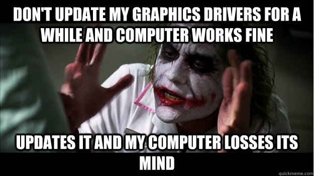 Don't update my graphics drivers for a while and computer works fine Updates it and my computer losses its mind  Joker Mind Loss