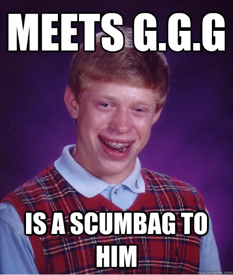 Meets G.G.G
 Is a scumbag to him   Bad Luck Brian