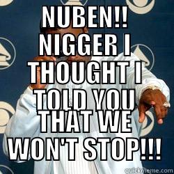 NUBEN!! NIGGER I THOUGHT I TOLD YOU THAT WE WON'T STOP!!! Misc