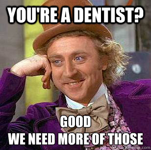 You're a dentist? good
we need more of those  Condescending Wonka