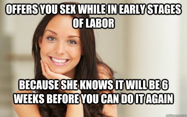 Offers you sex while in early stages of labor Because she knows it will be 6 weeks before you can do it again  Good Girl Gina