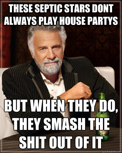 These Septic Stars dont always play house partys but when they do, 
they smash the shit out of it  The Most Interesting Man In The World