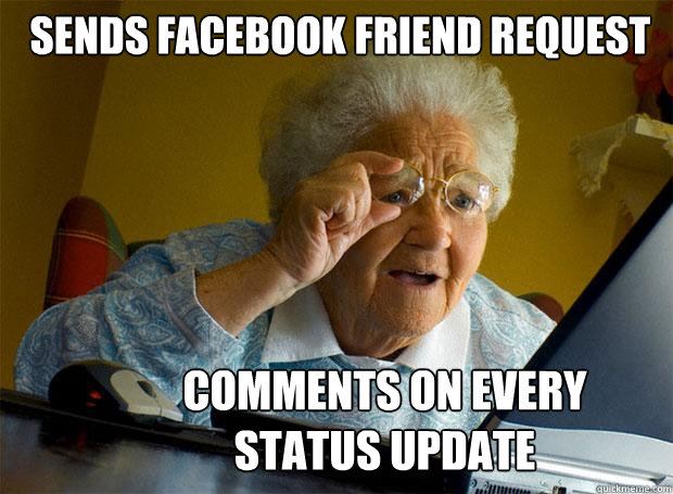 Sends Facebook friend request Comments on every status update  Grandma finds the Internet