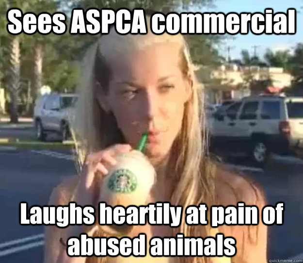 Sees ASPCA commercial Laughs heartily at pain of abused animals - Sees ASPCA commercial Laughs heartily at pain of abused animals  Girl Scout Money-Stealing Bitch