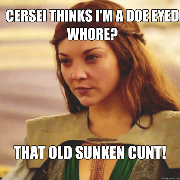 Cersei thinks I'm a doe eyed whore? That old sunken cunt!  