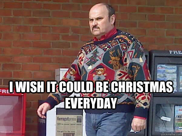 I wish it could be christmas everyday  Christmas Sweater Guy