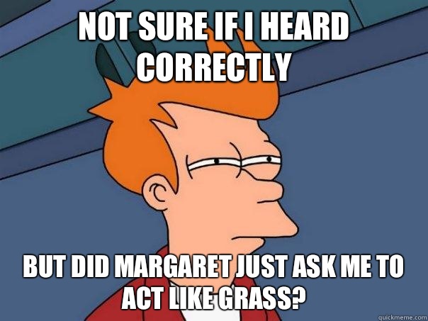 Not sure if I heard correctly But did Margaret just ask me to act like grass?  Futurama Fry