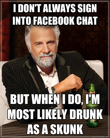 I don't always sign into facebook chat but when I do, I'm most likely drunk as a skunk  The Most Interesting Man In The World