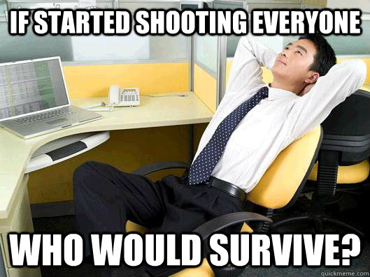 If started shooting everyone who would survive?  Office Thoughts