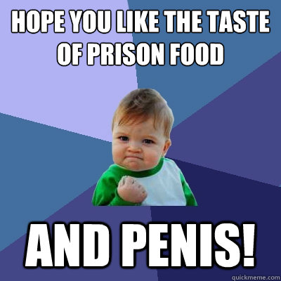 Hope you like the taste of prison food and penis!  Success Kid